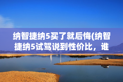 纳智捷纳5买了就后悔(纳智捷纳5试驾说到性价比，谁也比不上这款车)